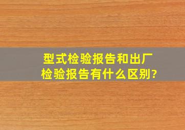 型式检验报告和出厂检验报告有什么区别?