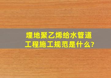 埋地聚乙烯给水管道工程施工规范是什么?