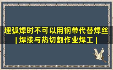 埋弧焊时不可以用钢带代替焊丝。 | 焊接与热切割作业焊工 | 考试宝