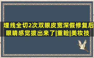 埋线全切2次双眼皮宽深假,修复后眼睛感觉拔出来了|重睑|美妆技巧|化...