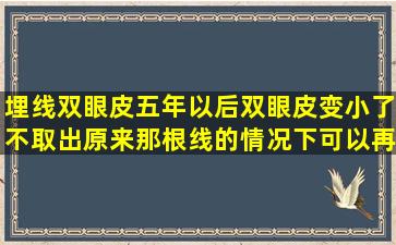 埋线双眼皮五年以后双眼皮变小了,不取出原来那根线的情况下可以再...