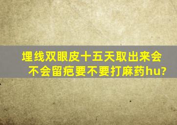 埋线双眼皮十五天取出来会不会留疤,要不要打麻药hu?