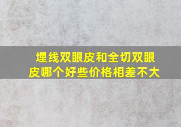 埋线双眼皮和全切双眼皮哪个好些价格相差不大(