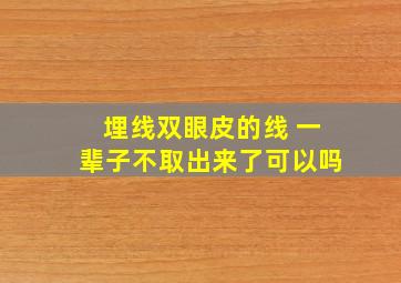 埋线双眼皮的线 一辈子不取出来了可以吗