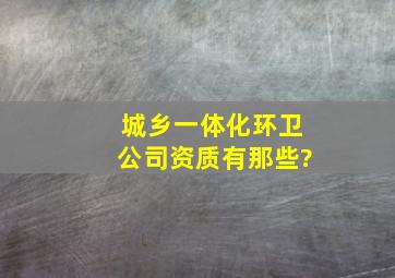 城乡一体化环卫公司资质有那些?