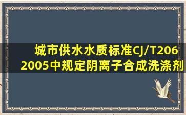 城市供水水质标准(CJ/T2062005)中规定阴离子合成洗涤剂的限值是()...