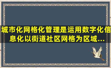 城市化网格化管理是运用数字化、信息化,以街道、社区、网格为区域...