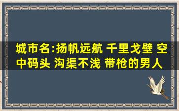 城市名:扬帆远航 千里戈壁 空中码头 沟渠不浅 带枪的男人 大家都笑你