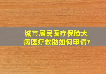 城市居民医疗保险大病医疗救助如何申请?