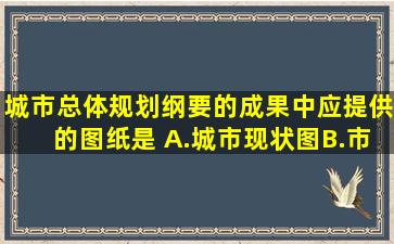 城市总体规划纲要的成果中,应提供的图纸是( )A.城市现状图B.市域空间...