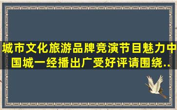 城市文化旅游品牌竞演节目《魅力中国城》一经播出广受好评。请围绕...