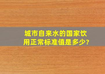 城市自来水的国家饮用正常标准值是多少?