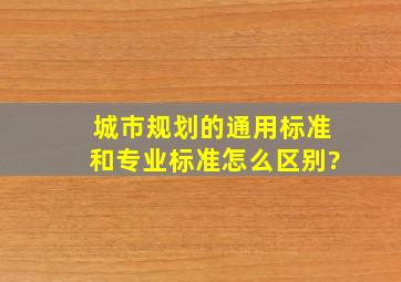 城市规划的通用标准和专业标准怎么区别?