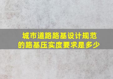 城市道路路基设计规范的路基压实度要求是多少