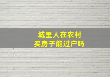 城里人在农村买房子能过户吗