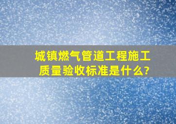 城镇燃气管道工程施工质量验收标准是什么?