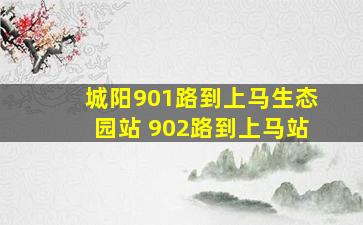 城阳901路到上马生态园站。 902路到上马站