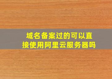 域名备案过的可以直接使用阿里云服务器吗