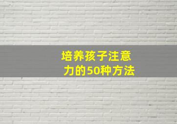 培养孩子注意力的50种方法