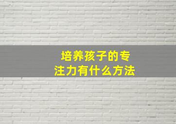 培养孩子的专注力有什么方法