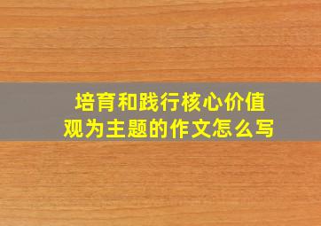 培育和践行核心价值观为主题的作文怎么写