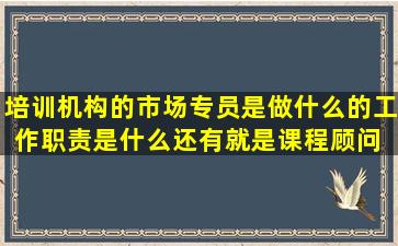 培训机构的市场专员是做什么的,工作职责是什么,还有就是课程顾问 和...