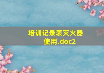 培训记录表灭火器使用.doc(2) 