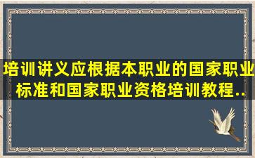 培训讲义应根据本职业的《国家职业标准》和《国家职业资格培训教程...