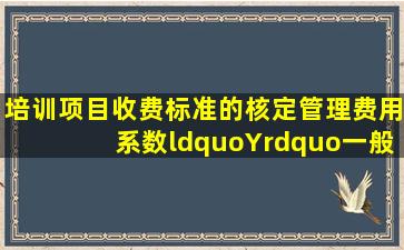 培训项目收费标准的核定管理费用系数“Y”一般控制在( )之间,不宜过...