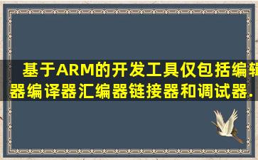 基于ARM的开发工具仅包括编辑器、编译器、汇编器、链接器和调试器...