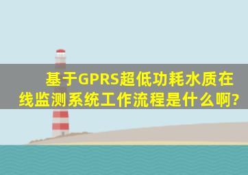 基于GPRS超低功耗水质在线监测系统工作流程是什么啊?