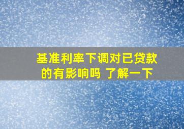 基准利率下调对已贷款的有影响吗 了解一下