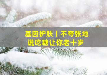 基因护肤丨不夸张地说,吃糖让你老十岁 