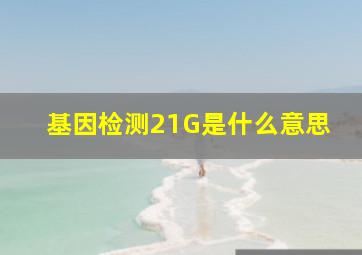 基因检测21G是什么意思