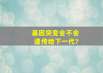 基因突变会不会遗传给下一代?