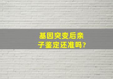 基因突变后亲子鉴定还准吗?