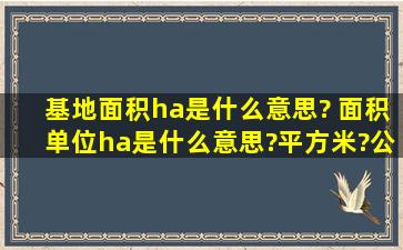 基地面积(ha)是什么意思? 面积单位(ha)是什么意思?平方米?公顷?