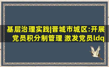 基层治理实践|晋城市城区:开展党员积分制管理 激发党员“新动力”