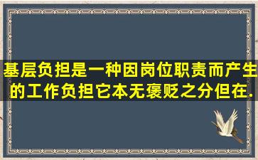 基层负担是一种因岗位职责而产生的工作负担。它本无褒贬之分,但在...