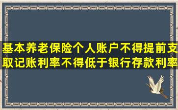 基本养老保险个人账户不得提前支取,记账利率不得低于银行存款利率,...