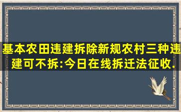 基本农田违建拆除新规,农村三种违建可不拆:今日在线拆迁法、征收...