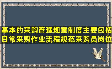 基本的采购管理规章制度主要包括日常采购作业流程规范、采购员岗位...