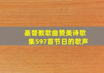 基督教歌曲赞美诗歌集597首节日的歌声