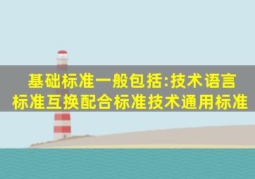 基础标准一般包括:技术语言标准、互换配合标准、技术通用标准。