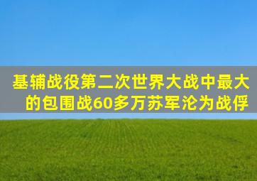 基辅战役,第二次世界大战中最大的包围战,60多万苏军沦为战俘