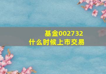 基金002732什么时候上市交易