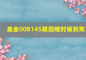 基金008145赎回啥时候到账?