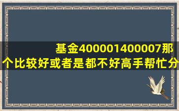 基金400001,400007那个比较好,或者是都不好,高手帮忙分析一下。我...