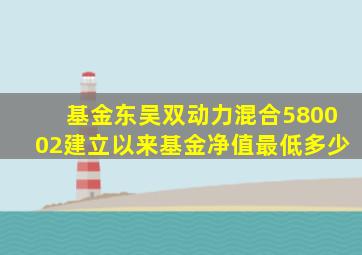 基金东吴双动力混合580002建立以来基金净值最低多少(