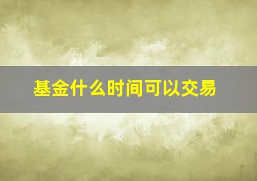 基金什么时间可以交易(